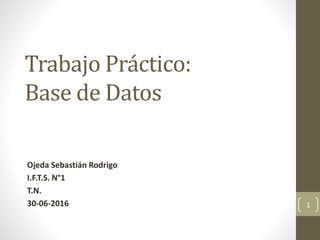 Trabajo Práctico:
Base de Datos
Ojeda Sebastián Rodrigo
I.F.T.S. N°1
T.N.
30-06-2016 1
 