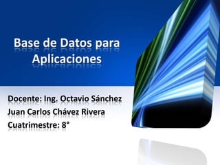 Base de Datos para
    Aplicaciones

Docente: Ing. Octavio Sánchez
Juan Carlos Chávez Rivera
Cuatrimestre: 8°
 