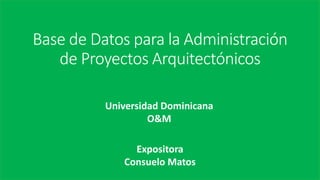 Base de Datos para la Administración
de Proyectos Arquitectónicos
Expositora
Consuelo Matos
Universidad Dominicana
O&M
 