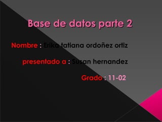 Base de datos parte 2Base de datos parte 2
Nombre : Erika tatiana ordoñez ortiz
presentado a : Susan hernandez
Grado : 11-02
 