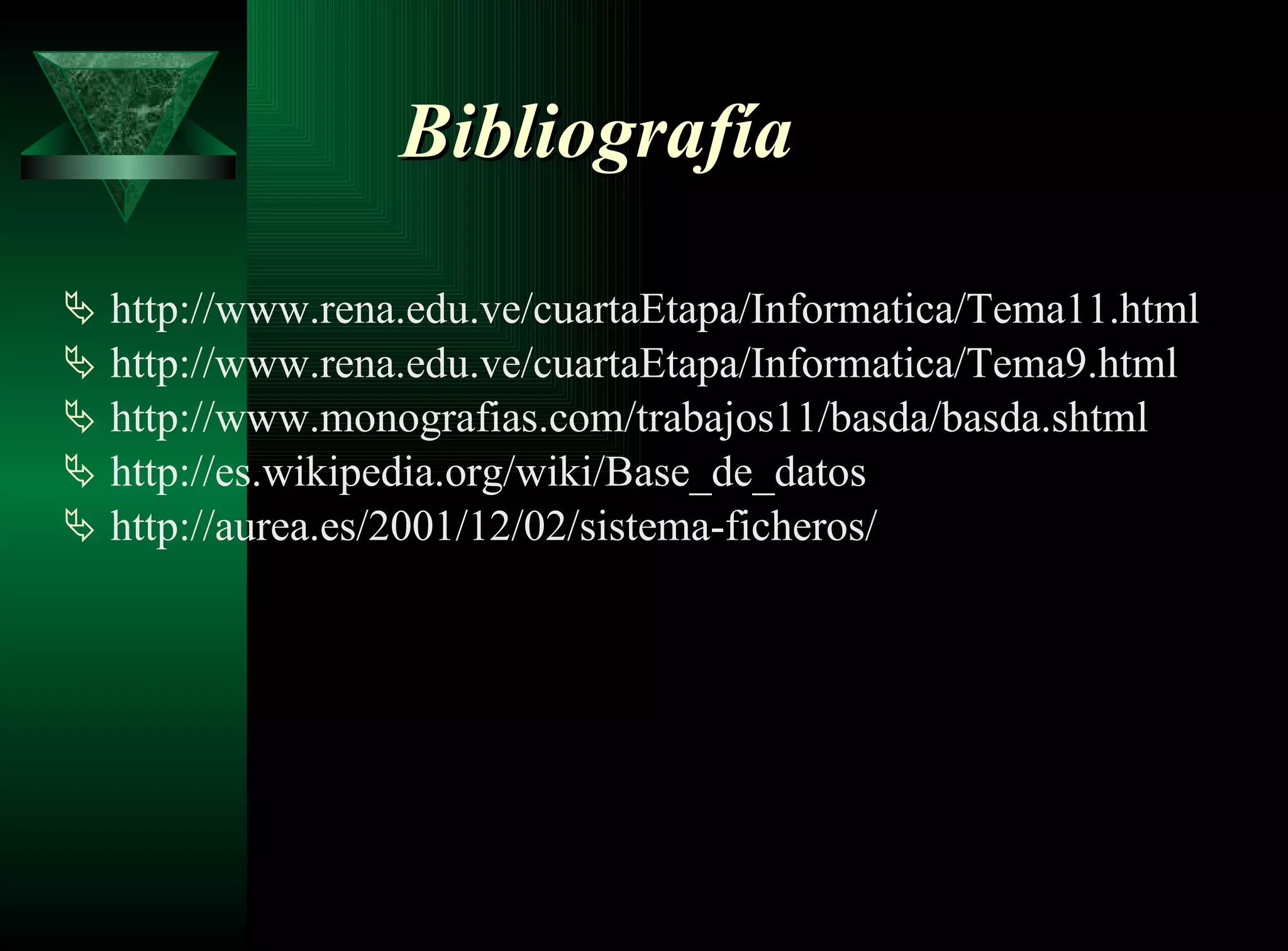 Bibliografía http://www.rena.edu.ve/cuartaEtapa/Informatica/Tema11.html http://www.rena.edu.ve/cuartaEtapa/Informatica/Tema9.html http://www.monografias.com/trabajos11/basda/basda.shtml http://es.wikipedia.org/wiki/Base_de_datos http://aurea.es/2001/12/02/sistema-ficheros/ 