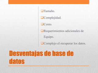 Tamaño.

          Complejidad.

          Costo.

          Requerimientos adicionales de
            Equipo.

          Complejo el recuperar los datos.


Desventajas de base de
datos
 