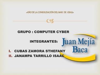 
GRUPO : COMPUTER CYBER
INTEGRANTES:
I. CUBAS ZAMORA STHEFANY
II. JANAMPA TARRILLO ISAAC
«AÑODE LACONSOLIDACIÓNDELMAR DE GRAU»
 