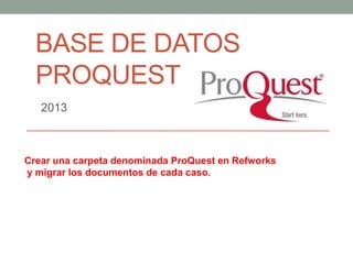 BASE DE DATOS
PROQUEST
2013

Crear una carpeta denominada ProQuest en Refworks
y migrar los documentos de cada caso.

 