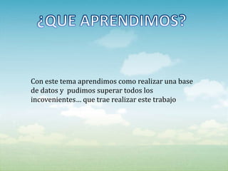 Con este tema aprendimos como realizar una base
de datos y pudimos superar todos los
incovenientes… que trae realizar este trabajo
 