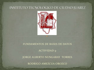 FUNDAMENTOS DE BASES DE DATOS 
ACTIVIDAD 9 
JORGE ALBERTO NUNGARAY TORRES 
RODRIGO AMEZCUA OROZCO 
 