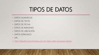TIPOS DE DATOS
• DATOS NUMERICOS
• DATOX DE TEXTO
• DATOS DE FECHA
• DATOS DE IMÁGENES
• DATOS DE UBICACIÓN
• DATOS ESPACIALES
• URL:
• http://dbadixit.com/introduccion-los-tipos-dato-las-bases-datos/
 