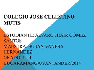 COLEGIO JOSE CELESTINO
MUTIS
ESTUDIANTE: ALVARO JHAIR GÓMEZ
SANTOS
MAESTRA: SUSAN VANESA
HERNANDEZ
GRADO: 11-4
BUCARAMANGA/SANTANDER/2014
 