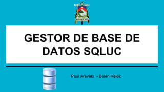 GESTOR DE BASE DE
DATOS SQLUC
Paúl Arévalo - Belén Vélez
 