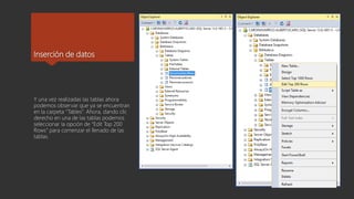 Inserción de datos
Y una vez realizadas las tablas ahora
podemos observar que ya se encuentran
en la carpeta “Tables”. Ahora, dando clic
derecho en una de las tablas podemos
seleccionar la opción de “Edit Top 200
Rows” para comenzar el llenado de las
tablas.
 