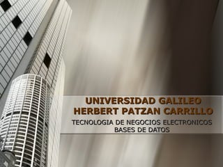 UNIVERSIDAD GALILEOUNIVERSIDAD GALILEO
HERBERT PATZAN CARRILLOHERBERT PATZAN CARRILLO
TECNOLOGIA DE NEGOCIOS ELECTRONICOSTECNOLOGIA DE NEGOCIOS ELECTRONICOS
BASES DE DATOSBASES DE DATOS
 