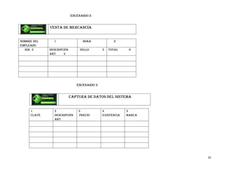 Escenario 2


             Venta de mercancía


Nombre del     1                 hora             2
empleado
  día 3      Descripción        sello       5   total     6
             art.    4




                              ESCENARIO 3


                           Captura de datos del sistema


     1         2               3            4            5
     Clave     descripción     precio       existencia   marca
               art.




                                                                 16
 