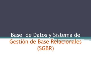 Base de Datos y Sistema de 
Gestión de Base Relacionales 
(SGBR) 
 