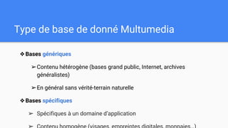 Type de base de donné Multumedia
❖Bases génériques
➢Contenu hétérogène (bases grand public, Internet, archives
généralistes)
➢En général sans vérité-terrain naturelle
❖Bases spécifiques
➢ Spécifiques à un domaine d’application
 