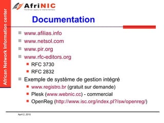 Documentation www.afilias.info www.netsol.com www.pir.org www.rfc-editors.org RFC 3730 RFC 2832 Exemple de système de gestion intégré www.registro.br  (gratuit sur demande) Plesk ( www.webnic.cc ) - commercial OpenReg ( http://www.isc.org/index.pl?/sw/openreg/ )  