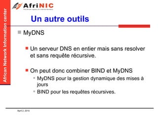 Un autre outils MyDNS  Un serveur DNS en entier mais sans resolver et sans requête récursive. On peut donc combiner BIND et MyDNS  MyDNS pour la gestion dynamique des mises à jours BIND pour les requêtes récursives.  