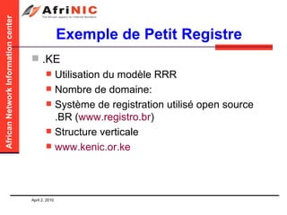 Exemple de Petit Registre .KE Utilisation du modèle RRR Nombre de domaine:  Système de registration utilisé open source .BR ( www.registro.br )  Structure verticale www.kenic.or.ke 