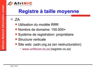 Registre à taille moyenne .ZA Utilisation du modèle RRR Nombre de domaine: 150.000+ Système de registration: propriétaire  Structure verticale Site web: zadn.org.za (en restructuration) www.uniforum.co.za  (registre co.za) 