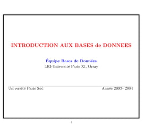 INTRODUCTION AUX BASES de DONNEES
´Equipe Bases de Donn´ees
LRI-Universit´e Paris XI, Orsay
Universit´e Paris Sud Ann´ee 2003– 2004
1
 