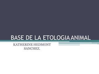 BASE DE LA ETOLOGIAANIMAL
KATHERINE HEDMONT
SANCHEZ.
 