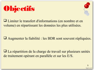 Objectifs
 Limiter le transfert d'informations (en nombre et en
volume) en répartissant les données les plus utilisées.
 Augmenter la fiabilité : les BDR sont souvent répliquées.
 La répartition de la charge de travail sur plusieurs unités
de traitement opérant en parallèle et sur les E/S.
5
 
