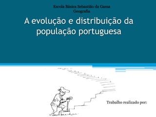 Escola Básica Sebastião da Gama
                  Geografia

A evolução e distribuição da
   população portuguesa




                                    Trabalho realizado por:
 