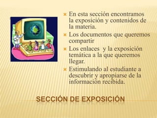 Sección de exposiciónIiEn esta sección encontramos  la exposición y contenidos de la materia.Los documentos que queremos compartir Los enlaces  y la exposición temática a la que queremos llegar.Estimulando al estudiante a descubrir y apropiarse de la información recibida. 