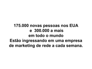 175.000 novas pessoas nos EUA
               e 300.000 a mais
              em todo o mundo
     Estão ingressando em uma empresa
     de marketing de rede a cada semana.



12
 