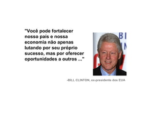 "Você pode fortalecer
     nosso país e nossa
     economia não apenas
     lutando por seu próprio
     sucesso, mas por oferecer
     oportunidades a outros ..."



                        -BILL CLINTON, ex-presidente dos EUA




18
 