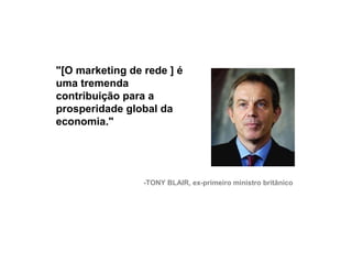 "[O marketing de rede ] é
     uma tremenda
     contribuição para a
     prosperidade global da
     economia."




                      -TONY BLAIR, ex-primeiro ministro britânico




20
 