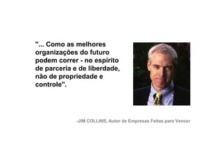 "... Como as melhores
     organizações do futuro
     podem correr - no espírito
     de parceria e de liberdade,
     não de propriedade e
     controle".




                  -JIM COLLINS, Autor de Empresas Feitas para Vencer




23
 