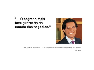 "... O segredo mais
     bem guardado do
     mundo dos negócios."




         -ROGER BARNETT, Banqueiro de investimentos de Nova
                                                     Iorque




27
 