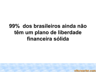 99% dos brasileiros ainda não
       têm um plano de liberdade
            financeira sólida




29
 