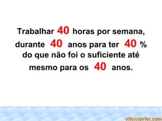 Trabalhar 40 horas por semana,
     durante  40 anos para ter 40 %
      do que não foi o suficiente até
        mesmo para os    40   anos.




31
 