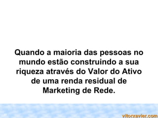 Quando a maioria das pessoas no
      mundo estão construindo a sua
     riqueza através do Valor do Ativo
         de uma renda residual de
            Marketing de Rede.

33
 