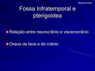 Fossa Infratemporal e
pterigoidea
Relação entre neurocrânio e viscerocrânio
Ossos da face e do crânio
Base do Crânio
 