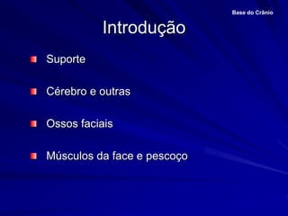 Introdução
Base do Crânio
Suporte
Cérebro e outras
Ossos faciais
Músculos da face e pescoço
 