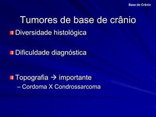 Tumores de base de crânio
Diversidade histológica
Dificuldade diagnóstica
Topografia  importante
– Cordoma X Condrossarcoma
Base do Crânio
 