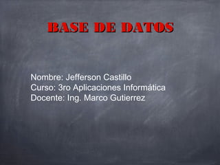 Nombre: Jefferson Castillo
Curso: 3ro Aplicaciones Informática
Docente: Ing. Marco Gutierrez
BASE DE DATOSBASE DE DATOS
 