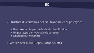 Structure du contenu à définir : taxonomies et post types
Une taxonomie par méthode de classification
Un post type par typologie de contenu
On peut tout mélanger
Vérifier avec outils (Gephi, Cocon.se, etc.)
SEO
 