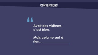 Conversions
“Avoir des visiteurs,
c’est bien.
Mais cela ne sert à
rien…
 