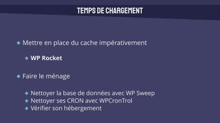 Mettre en place du cache impérativement
WP Rocket
Faire le ménage
Nettoyer la base de données avec WP Sweep
Nettoyer ses CRON avec WPCronTrol
Vérifier son hébergement
Tempsdechargement
 