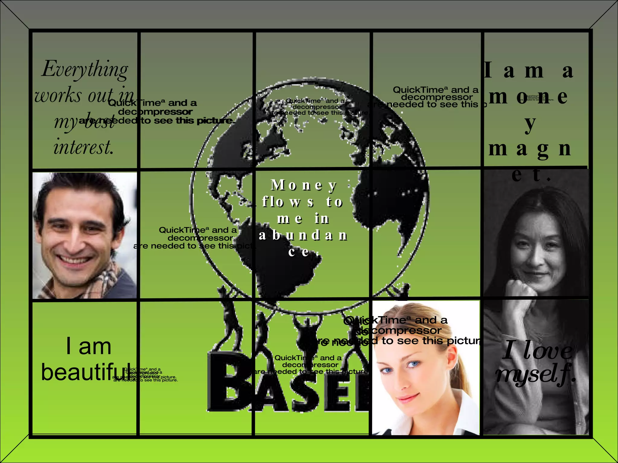 Everything works out in my best interest. I am a money magnet. I am beautiful . Money flows to me in abundance. I love myself. 