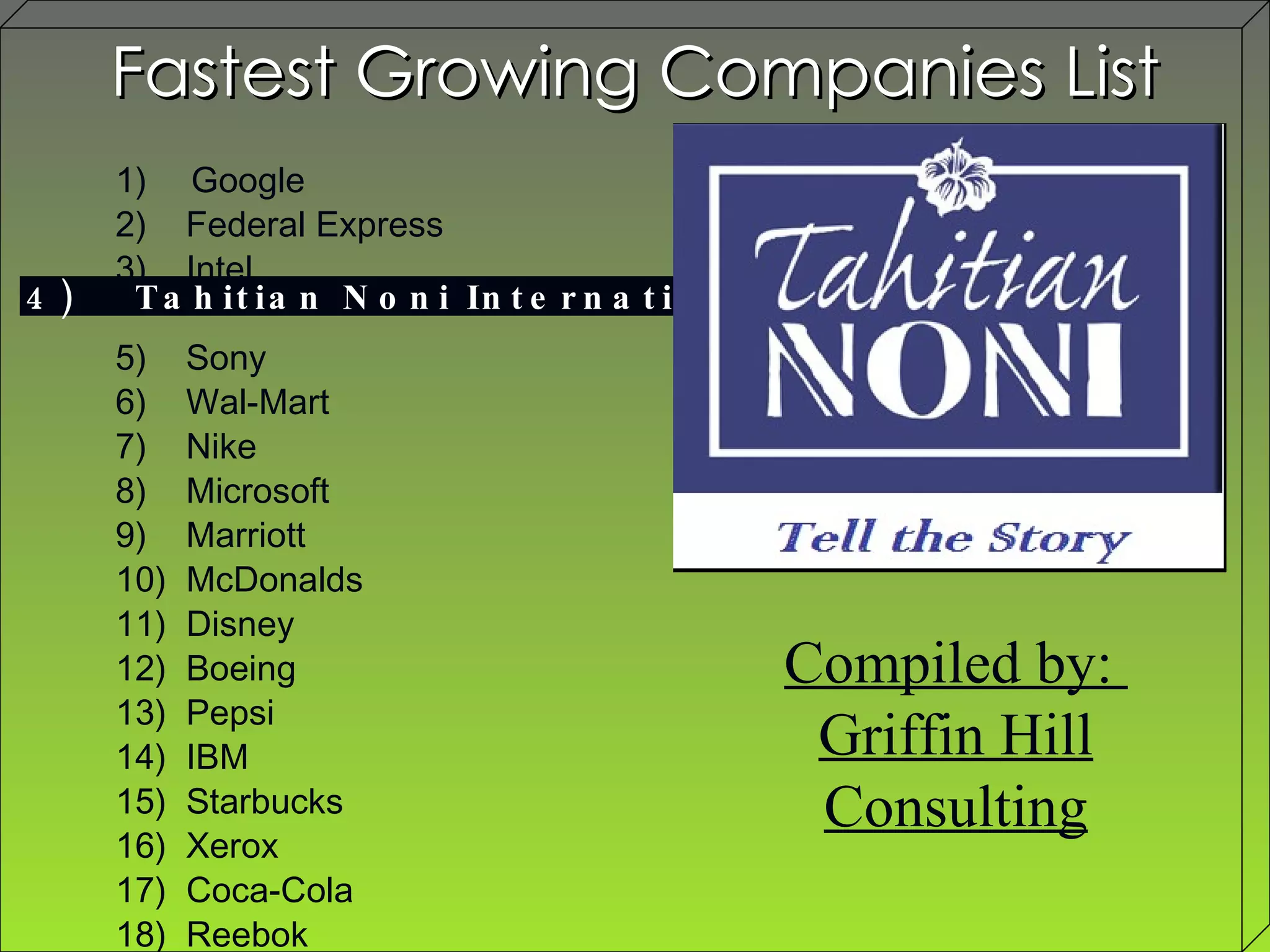 1)   Google 2)  Federal Express 3)  Intel 5)  Sony 6)  Wal-Mart 7)  Nike 8)  Microsoft 9)  Marriott 10)  McDonalds 11)  Disney 12)  Boeing 13)  Pepsi 14)  IBM 15)  Starbucks 16)  Xerox 17)  Coca-Cola 18)  Reebok 19)  Nestle 20)  Proctor & Gamble Fastest Growing Companies List Compiled by:  Griffin Hill Consulting 4)  Tahitian Noni International 