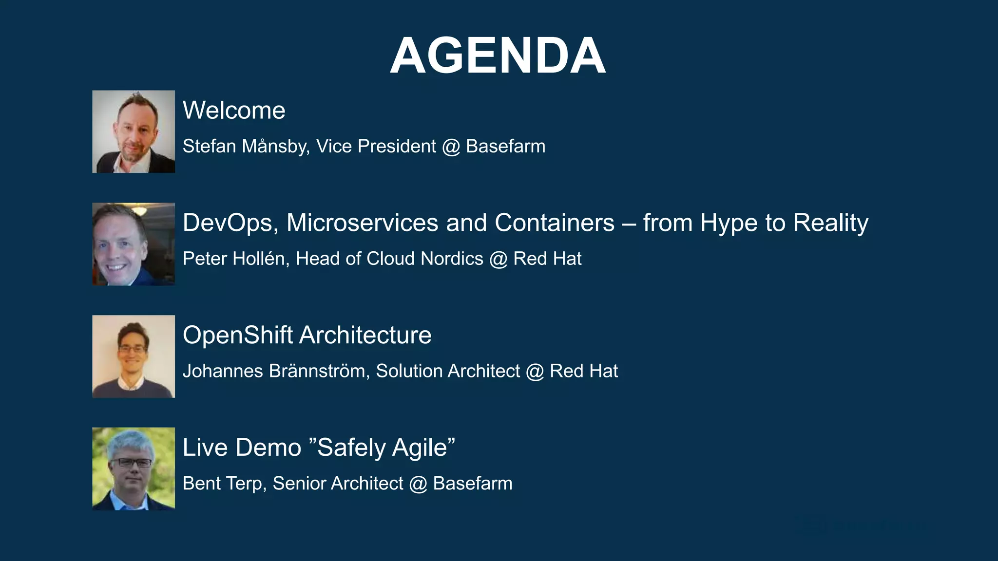 AGENDA
Welcome
Stefan Månsby, Vice President @ Basefarm
DevOps, Microservices and Containers – from Hype to Reality
Peter Hollén, Head of Cloud Nordics @ Red Hat
OpenShift Architecture
Johannes Brännström, Solution Architect @ Red Hat
Live Demo ”Safely Agile”
Bent Terp, Senior Architect @ Basefarm
 