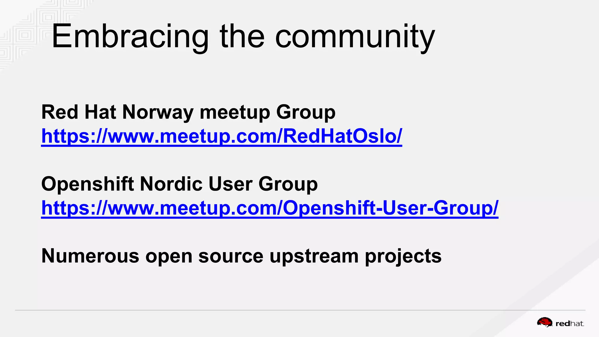 Embracing the community
Red Hat Norway meetup Group
https://www.meetup.com/RedHatOslo/
Openshift Nordic User Group
https://www.meetup.com/Openshift-User-Group/
Numerous open source upstream projects
 