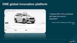 ONE global innovation platform
“I believe 85% of the workloads
will make the move to
OpenShift.”
Robert Forsström, Middleware Architect Volvo
Cars
 