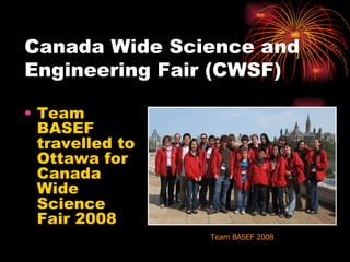 Canada Wide Science and Engineering Fair (CWSF)  Team BASEF travelled to Ottawa for Canada Wide Science Fair 2008 Team BASEF 2008 