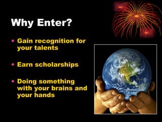 Why Enter?  Gain recognition for your talents Earn scholarships Doing something with your brains and your hands 
