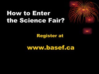 How to Enter  the Science Fair? Register at  www.basef.ca 